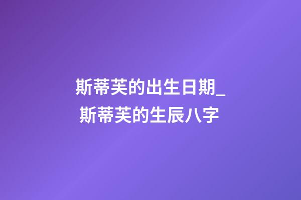 斯蒂芙的出生日期_ 斯蒂芙的生辰八字